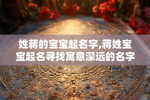 姓蒋的宝宝起名字,蒋姓宝宝起名寻找寓意深远的名字