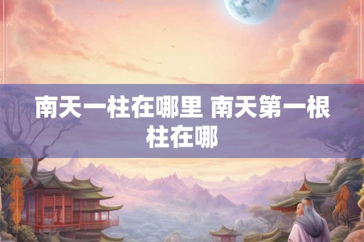 南天一柱在哪里 南天第一根柱在哪