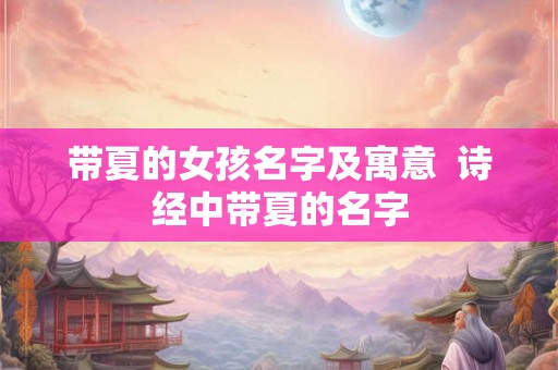 带夏的女孩名字及寓意  诗经中带夏的名字