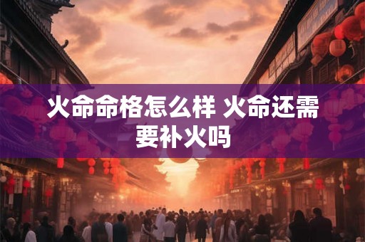 火命命格怎么样 火命还需要补火吗