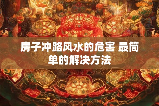 房子冲路风水的危害 最简单的解决方法 房子冲路风水的危害 最简单的解决方法