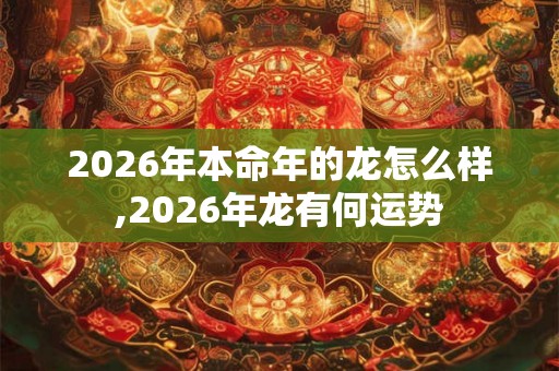 2026年本命年的龙怎么样,2026年龙有何运势