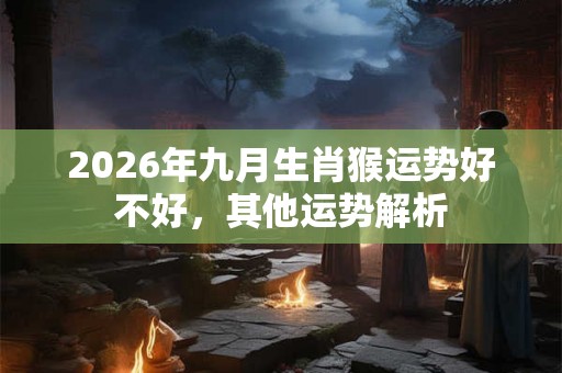 2026年九月生肖猴运势好不好，其他运势解析