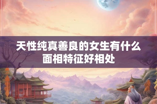 天性纯真善良的女生有什么面相特征好相处