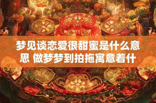 梦见谈恋爱很甜蜜是什么意思 做梦梦到拍拖寓意着什么