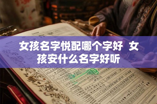 女孩名字悦配哪个字好 女孩安什么名字好听 女孩名字悦配哪个字好 女孩安什么名字好听