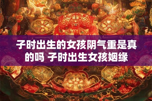 子时出生的女孩阴气重是真的吗 子时出生女孩姻缘