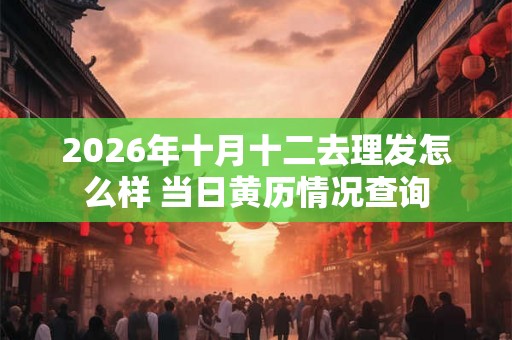 2026年十月十二去理发怎么样 当日黄历情况查询