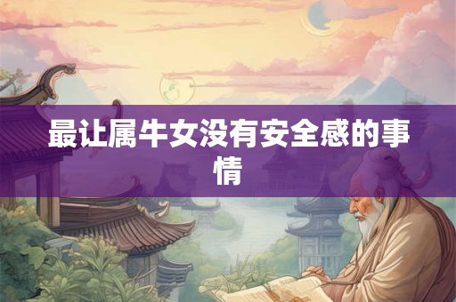最让属牛女没有安全感的事情 最让属牛女没有安全感的事情