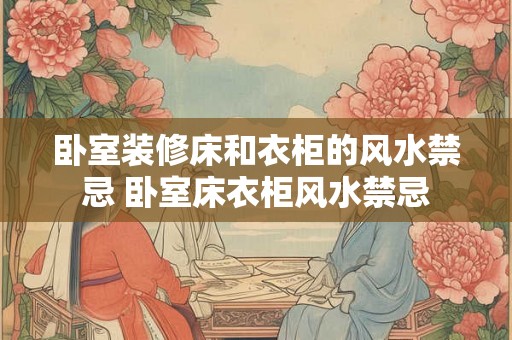 卧室装修床和衣柜的风水禁忌 卧室床衣柜风水禁忌 卧室装修床和衣柜的风水禁忌 卧室床衣柜风水禁忌