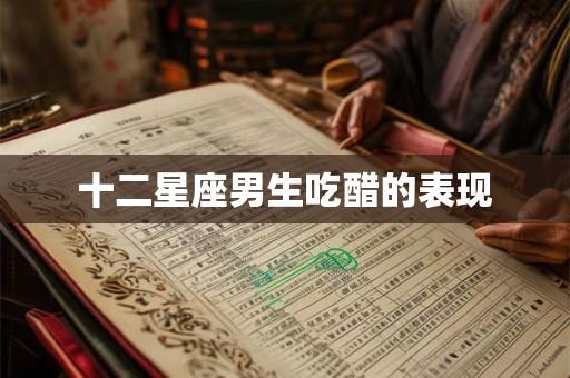十二星座男生吃醋的表现 十二星座男生吃醋的表现
