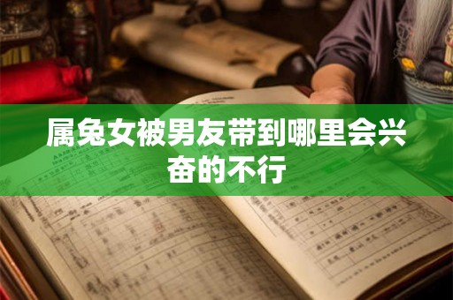 属兔女被男友带到哪里会兴奋的不行