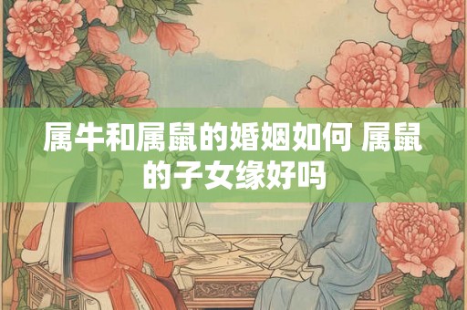 属牛和属鼠的婚姻如何 属鼠的子女缘好吗