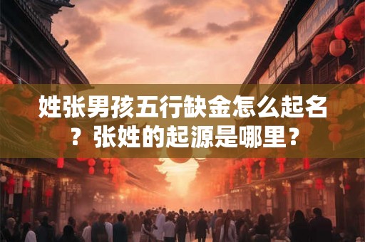 姓张男孩五行缺金怎么起名？张姓的起源是哪里？