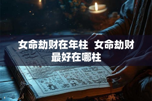 女命劫财在年柱  女命劫财最好在哪柱
