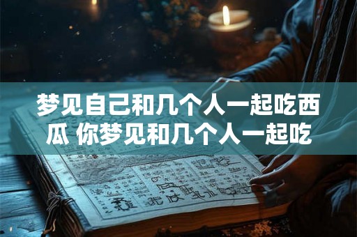 梦见自己和几个人一起吃西瓜 你梦见和几个人一起吃西瓜了吗 梦见自己和几个人一起吃西瓜 你梦见和几个人一起吃西瓜了吗