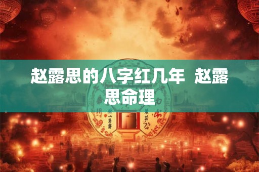 赵露思的八字红几年  赵露思命理