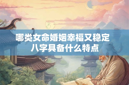 哪类女命婚姻幸福又稳定  八字具备什么特点