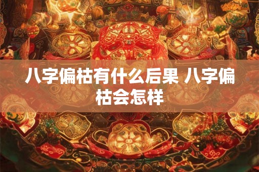 八字偏枯有什么后果 八字偏枯会怎样
