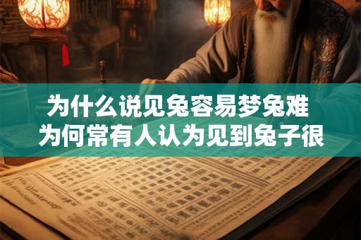 为什么说见兔容易梦兔难 为何常有人认为见到兔子很容易但梦到兔子却很难