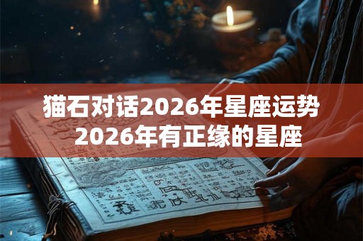 猫石对话2026年星座运势  2026年有正缘的星座