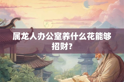 属龙人办公室养什么花能够招财？