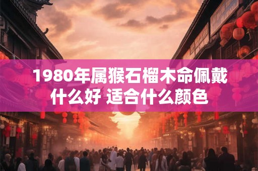 1980年属猴石榴木命佩戴什么好 适合什么颜色