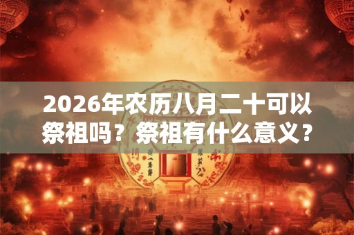 2026年农历八月二十可以祭祖吗？祭祖有什么意义？