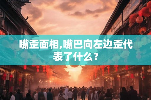 嘴歪面相,嘴巴向左边歪代表了什么？