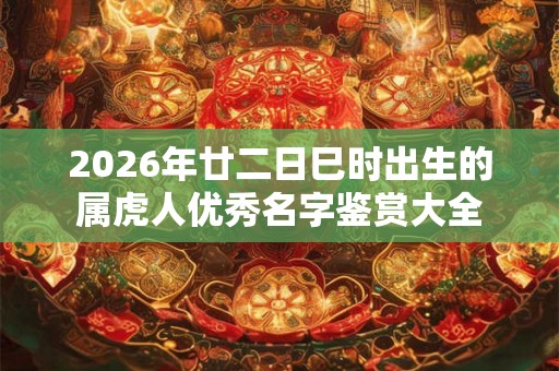 2026年廿二日巳时出生的属虎人优秀名字鉴赏大全 2026年廿二日巳时出生的属虎人优秀名字鉴赏大全
