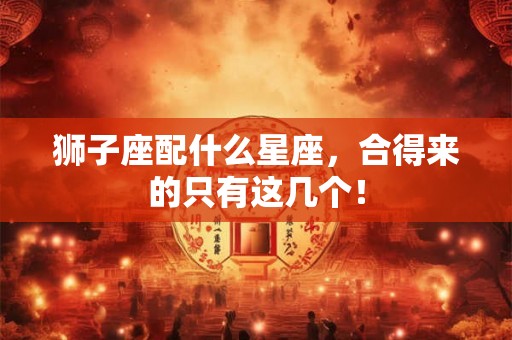 狮子座配什么星座，合得来的只有这几个！