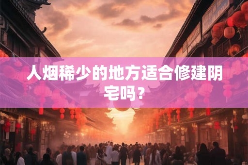 人烟稀少的地方适合修建阴宅吗? 人烟稀少的地方适合修建阴宅吗?
