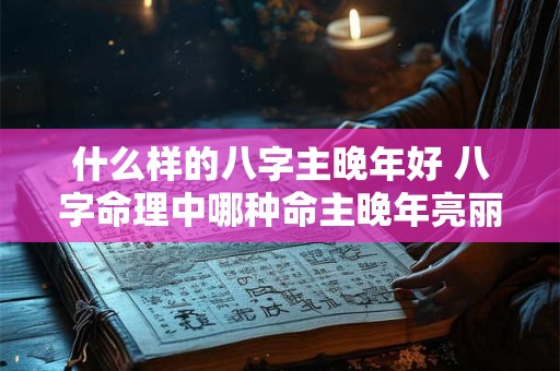 什么样的八字主晚年好 八字命理中哪种命主晚年亮丽