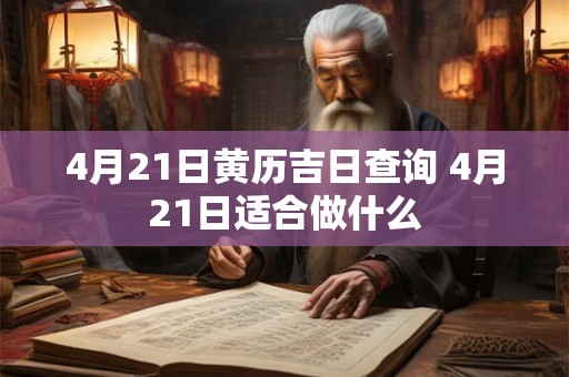 4月21日黄历吉日查询 4月21日适合做什么 4月21日黄历吉日查询 4月21日适合做什么