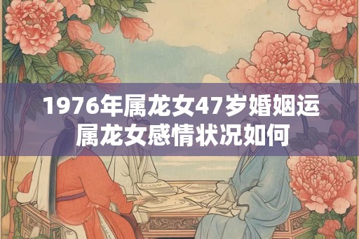 1976年属龙女47岁婚姻运 属龙女感情状况如何