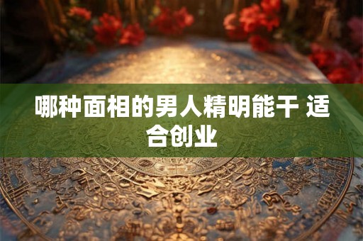哪种面相的男人精明能干 适合创业
