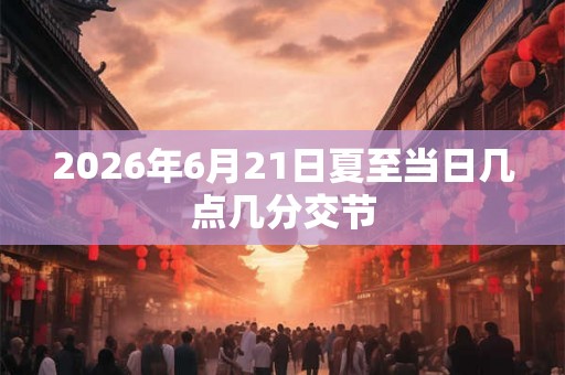 2026年6月21日夏至当日几点几分交节