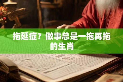 拖延症？做事总是一拖再拖的生肖