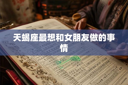 天蝎座最想和女朋友做的事情 天蝎座最想和女朋友做的事情