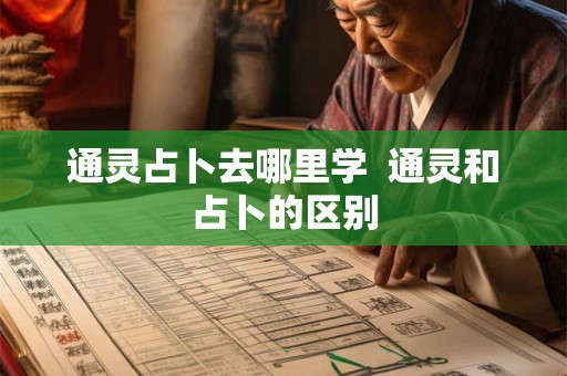 通灵占卜去哪里学 通灵和占卜的区别 通灵占卜去哪里学 通灵和占卜的区别