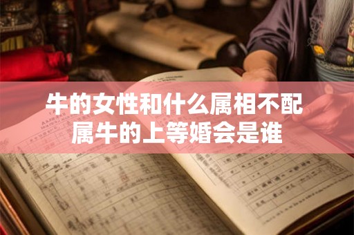 牛的女性和什么属相不配 属牛的上等婚会是谁 牛的女性和什么属相不配 属牛的上等婚会是谁
