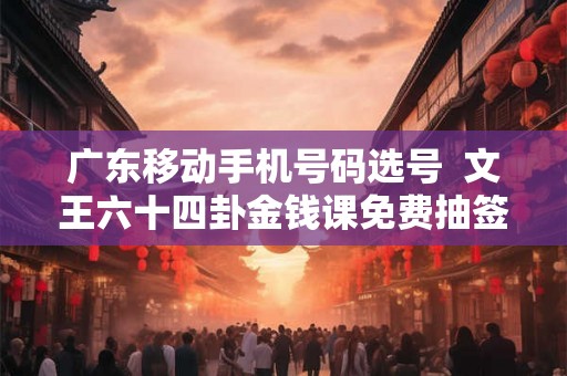 广东移动手机号码选号  文王六十四卦金钱课免费抽签