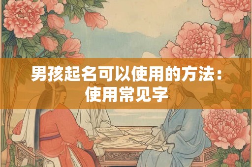 男孩起名可以使用的方法：使用常见字