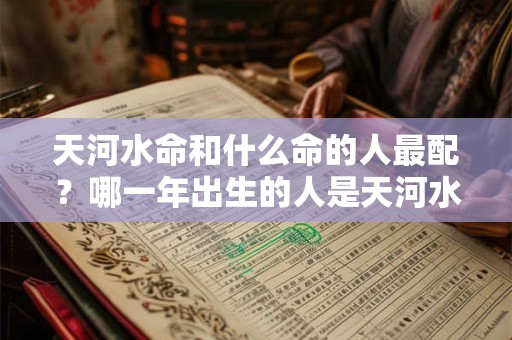 天河水命和什么命的人最配？哪一年出生的人是天河水命？