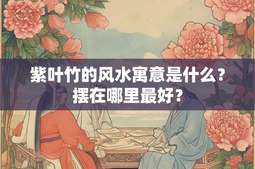 紫叶竹的风水寓意是什么?摆在哪里最好? 紫叶竹的风水寓意是什么?摆在哪里最好?