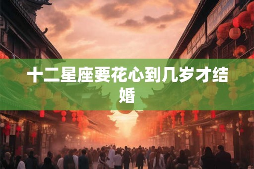 十二星座要花心到几岁才结婚
