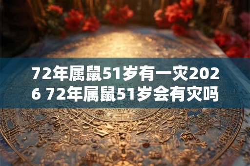72年属鼠51岁有一灾2026 72年属鼠51岁会有灾吗