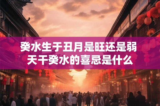 癸水生于丑月是旺还是弱 天干癸水的喜忌是什么