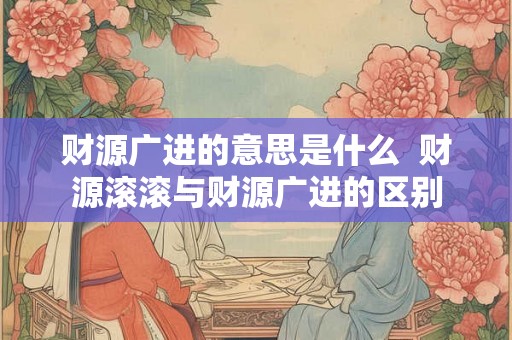 财源广进的意思是什么  财源滚滚与财源广进的区别