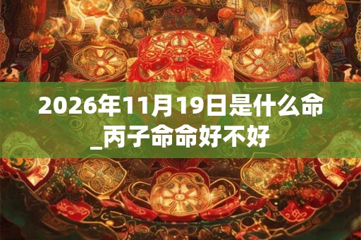 2026年11月19日是什么命_丙子命命好不好 2026年11月19日是什么命_丙子命命好不好